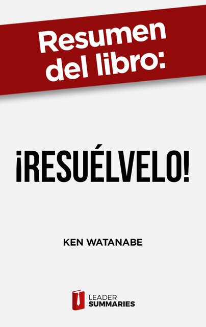 Resumen del libro "¡Resuélvelo!" de Ken Watanabe, Leader Summaries