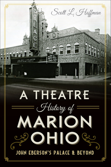 A Theatre History of Marion, Ohio: John Eberson's Palace & Beyond, Scott L. Hoffman