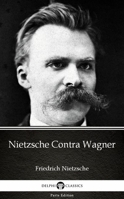 Nietzsche Contra Wagner by Friedrich Nietzsche – Delphi Classics (Illustrated), 