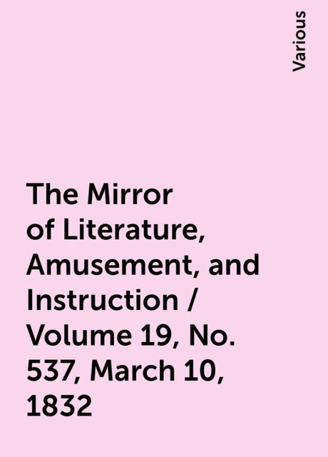 The Mirror of Literature, Amusement, and Instruction / Volume 19, No. 537, March 10, 1832, Various