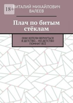 Плач по битым стеклам. Они хотели вернуться в детство… Но детство помнит все, Виталий Валеев