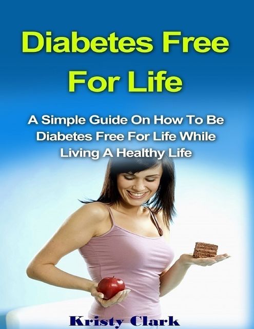 Diabetes Free for Life – A Simple Guide On How to Be Diabetes Free for Life While Living a Healthy Life, Kristy Clark