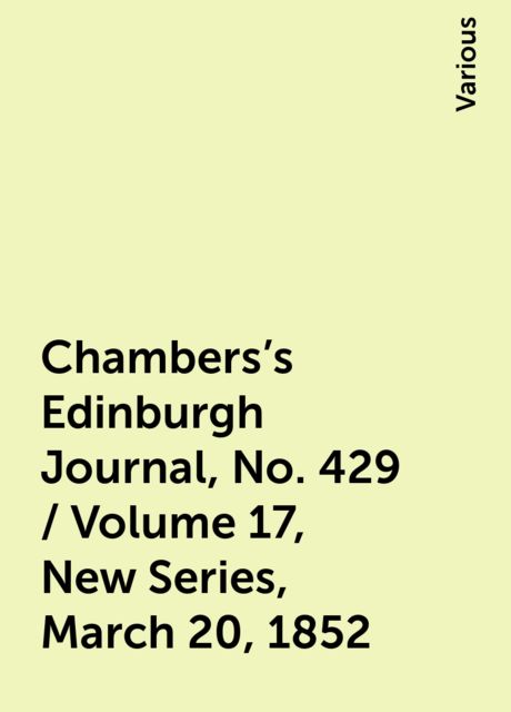 Chambers's Edinburgh Journal, No. 429 / Volume 17, New Series, March 20, 1852, Various