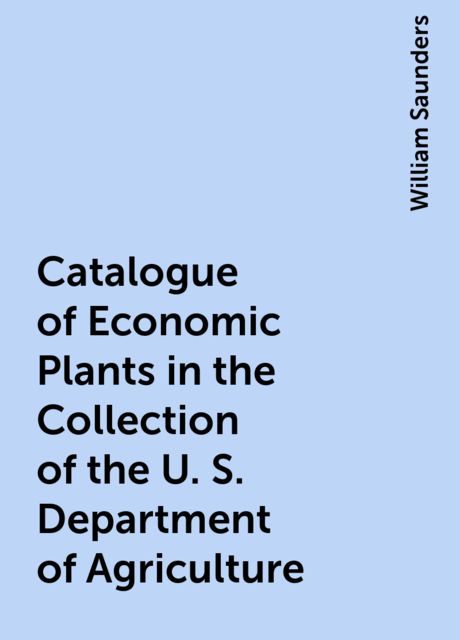 Catalogue of Economic Plants in the Collection of the U. S. Department of Agriculture, William Saunders