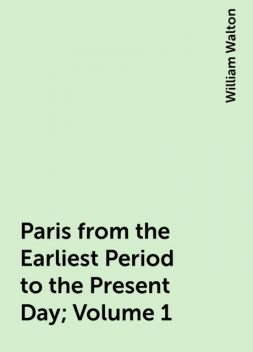 Paris from the Earliest Period to the Present Day; Volume 1, William Walton