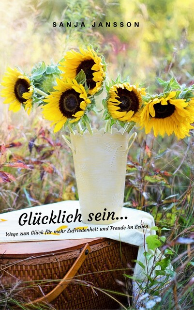 Glücklich sein…Wege zum Glück für mehr Zufriedenheit & Freude im Leben, Sanja Jansson