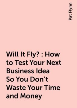 Will It Fly?: How to Test Your Next Business Idea So You Don’t Waste Your Time and Money, Pat Flynn
