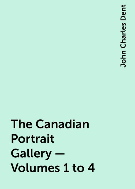 The Canadian Portrait Gallery - Volumes 1 to 4, John Charles Dent