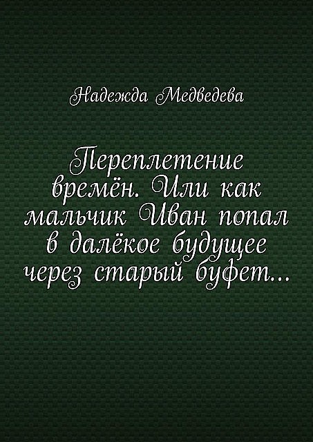 Переплетение времен. Или как мальчик Иван попал в далекое будущее через старый буфет, Надежда Медведева