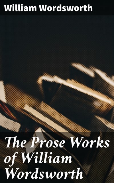 The Prose Works of William Wordsworth, William Wordsworth