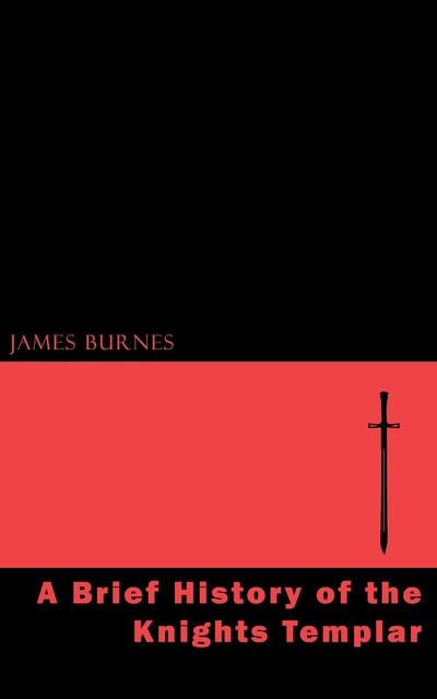 A Brief History of the Knights Templar, James Burnes