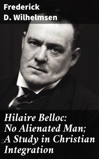 Hilaire Belloc: No Alienated Man; A Study in Christian Integration, Frederick D. Wilhelmsen