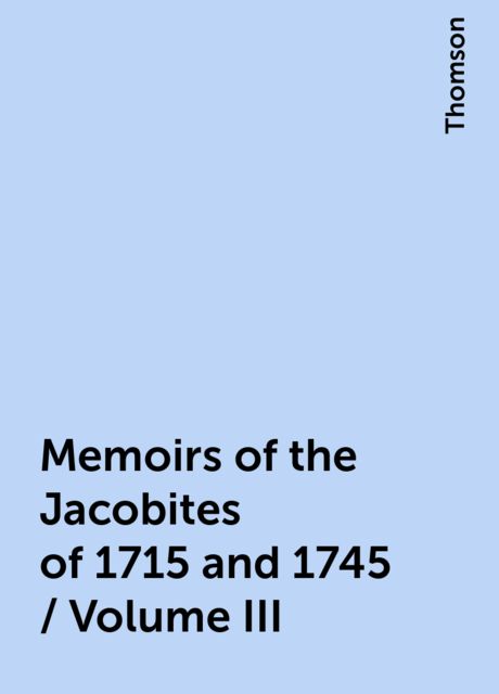Memoirs of the Jacobites of 1715 and 1745 / Volume III, Thomson