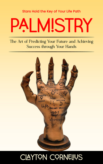 Palmistry: Stars Hold the Key of Your Life Path (The Art of Predicting Your Future and Achieving Success through Your Hands), Clayton Cornelius