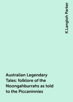 Australian Legendary Tales: folklore of the Noongahburrahs as told to the Piccaninnies, K.Langloh Parker