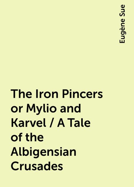 The Iron Pincers or Mylio and Karvel / A Tale of the Albigensian Crusades, Eugène Sue
