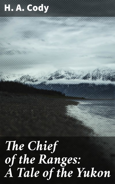 The Chief of the Ranges: A Tale of the Yukon, H.A.Cody