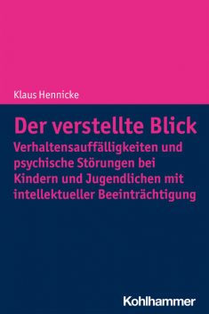 Der verstellte Blick: Verhaltensauffälligkeiten und psychische Störungen bei Kindern und Jugendlichen mit intellektueller Beeinträchtigung, Klaus Hennicke