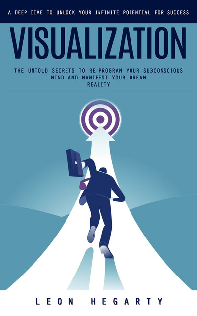 Visualization: A Deep Dive to Unlock Your Infinite Potential for Success (The Untold Secrets to Re-program Your Subconscious Mind and Manifest Your Dream Reality), Leon Hegarty