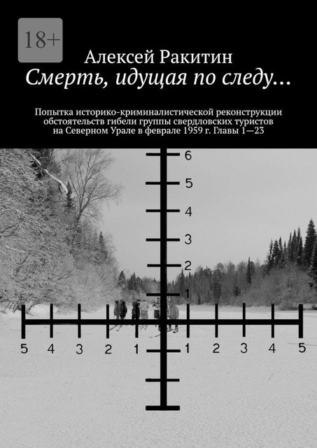 Смерть, идущая по следу…. Попытка историко-криминалистической реконструкции обстоятельств гибели группы свердловских туристов на Северном Урале в феврале 1959 г. Главы 1—23, Алексей Ракитин