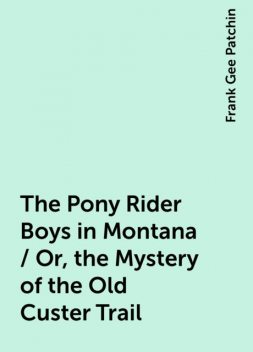The Pony Rider Boys in Montana / Or, the Mystery of the Old Custer Trail, Frank Gee Patchin