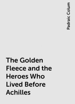 The Golden Fleece and the Heroes Who Lived Before Achilles, Padraic Colum