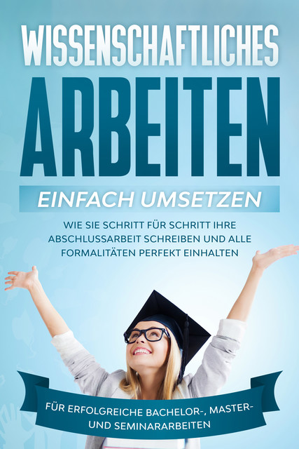 Wissenschaftliches Arbeiten einfach umsetzen: Wie Sie Schritt für Schritt Ihre Abschlussarbeit schreiben und alle Formalitäten perfekt einhalten|Für erfolgreiche Bachelor-, Master- und Seminararbeiten, Matthias Schreiber