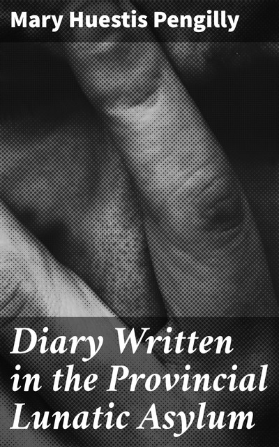 Diary Written in the Provincial Lunatic Asylum, Mary Huestis Pengilly
