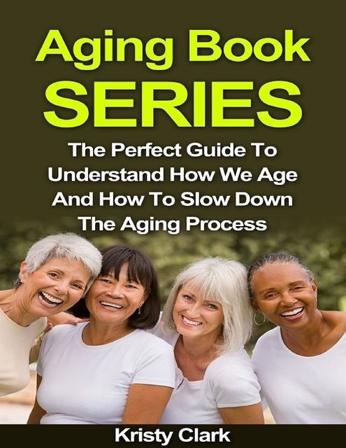 Aging Book Series – The Perfect Guide to Understand How We Age and How to Slow Down the Aging Process, Kristy Clark