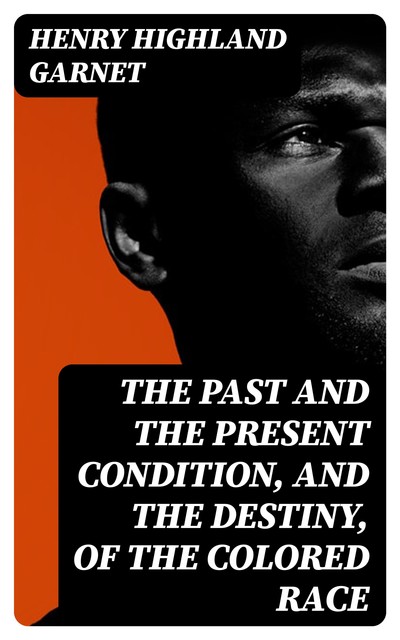 The Past and the Present Condition, and the Destiny, of the Colored Race, Henry Highland Garnet