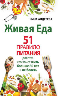 Живая еда. 51 правило питания для тех, кто хочет жить больше 80 лет и не болеть, Нина Андреева