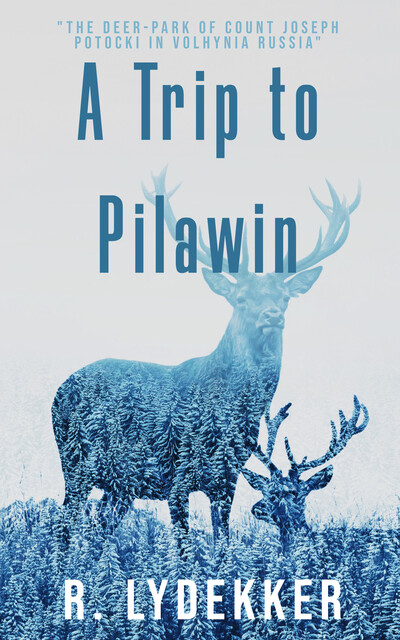 A Trip to Pilawin, the Deer-park of Count Joseph Potocki in Volhynia, Russia, Richard Lydekker
