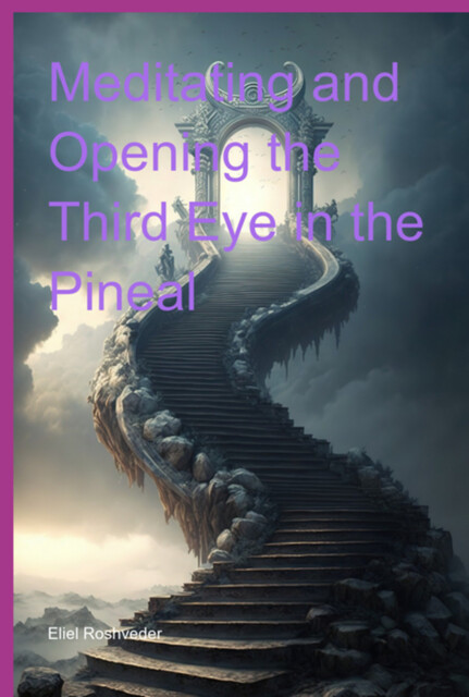 Meditating And Opening The Third Eye In The Pineal, Eliel Roshveder