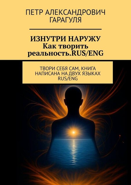 Изнутри наружу. Как творить реальность. Rus/eng. Твори себя сам, книга написана на двух языках: rus/eng, Пётр Гарагуля
