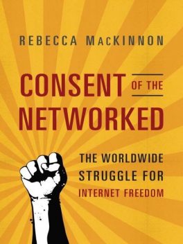 Consent of the Networked: The Worldwide Struggle for Internet Freedom, Rebecca MacKinnon