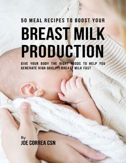 50 Meal Recipes to Boost Your Breastmilk Production : Give Your Body the Right Foods to Help You Generate High Quality Breastmilk Fast, Joe Correa CSN