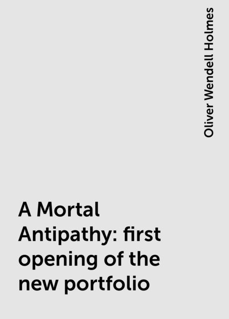 A Mortal Antipathy: first opening of the new portfolio, Oliver Wendell Holmes