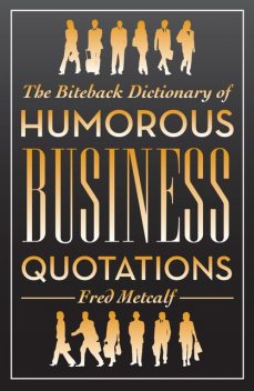 The Biteback Dictionary of Humorous Business Quotations, Fred Metcalf