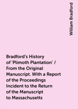 Bradford's History of 'Plimoth Plantation' / From the Original Manuscript. With a Report of the Proceedings Incident to the Return of the Manuscript to Massachusetts, William Bradford