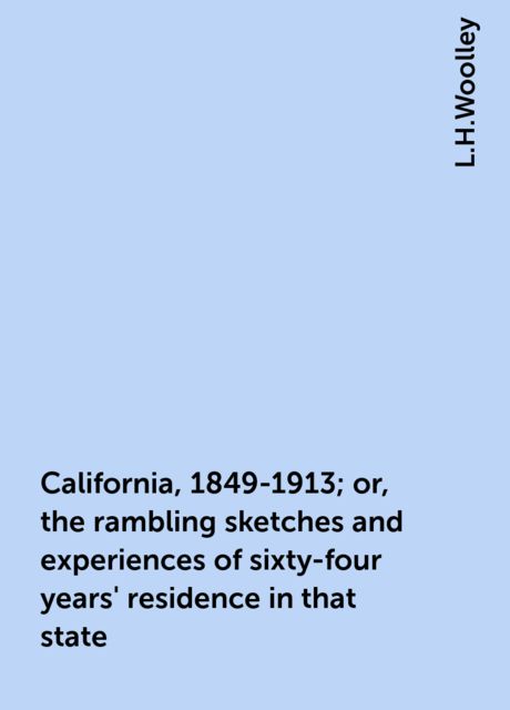 California, 1849-1913; or, the rambling sketches and experiences of sixty-four years' residence in that state, L.H.Woolley