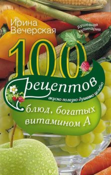 100 рецептов блюд, богатых витамином А. Вкусно, полезно, душевно, целебно, Ирина Вечерская