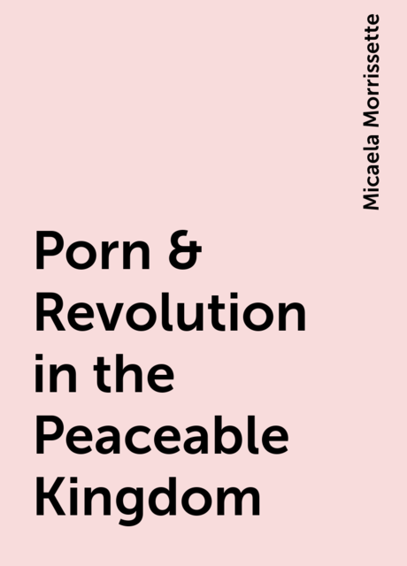 Porn & Revolution in the Peaceable Kingdom, Micaela Morrissette