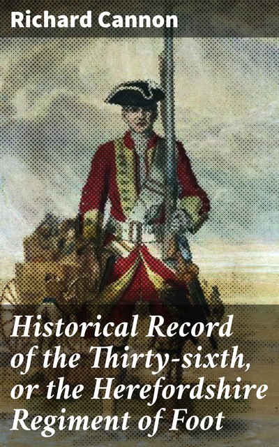 Historical Record of the Thirty-sixth, or the Herefordshire Regiment of Foot, Richard Cannon