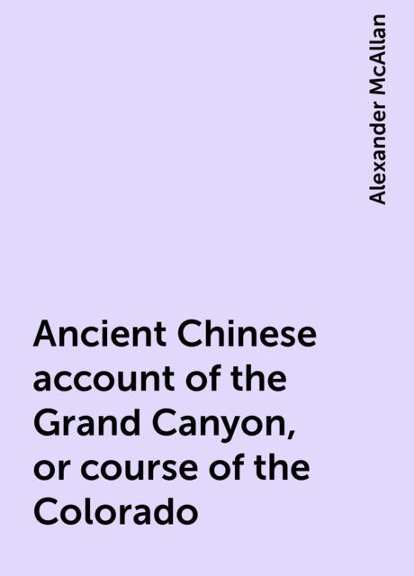 Ancient Chinese account of the Grand Canyon, or course of the Colorado, Alexander McAllan
