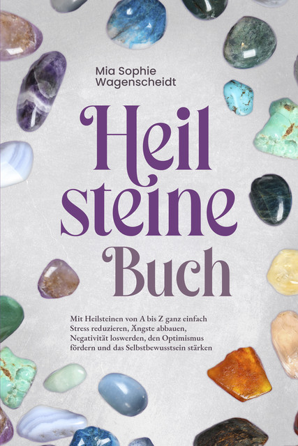 Heilsteine Buch: Mit Heilsteinen von A bis Z ganz einfach Stress reduzieren, Ängste abbauen, Negativität loswerden, den Optimismus fördern und das Selbstbewusstsein stärken, Mia Sophie Wagenscheidt