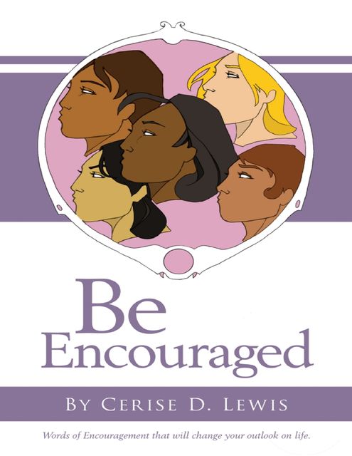 Be Encouraged: Words of Encouragement That Will Change Your Outlook On Life, Cerise D. Lewis