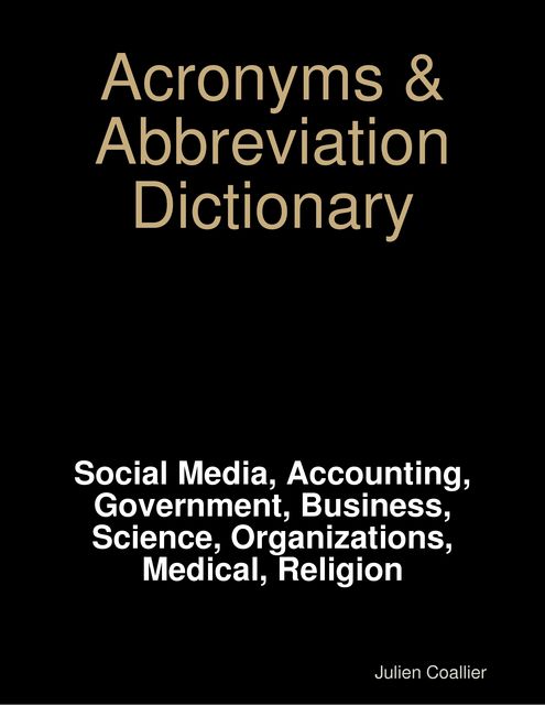 Acronyms & Abbreviation Dictionary: Social Media, Accounting, Government, Business, Science, Organizations, Medical, Religion, Julien Coallier