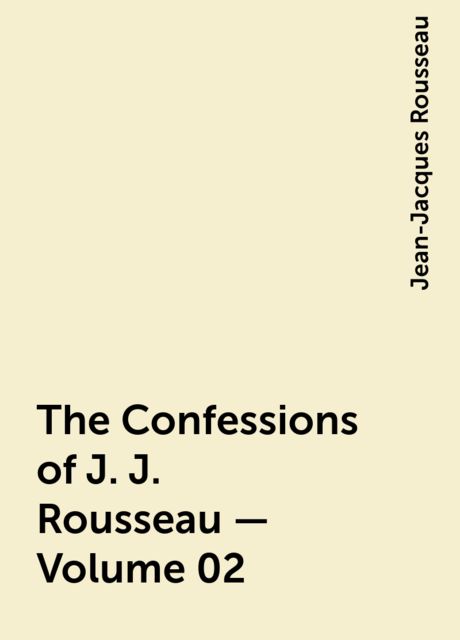 The Confessions of J. J. Rousseau — Volume 02, Jean-Jacques Rousseau