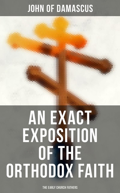 An Exact Exposition of the Orthodox Faith: The Early Church Fathers, John of Damascus