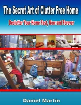 The Secret Art of Clutter Free Home: Declutter Your Home Fast, Now and Forever, Daniel Martin